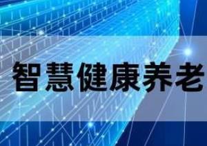 工信部等三部門：開展2023年智慧健康養(yǎng)老應(yīng)用試點(diǎn)示范遴選