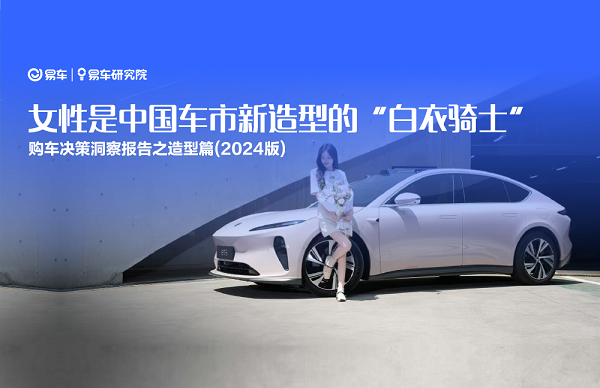 易車研究院發(fā)布購(gòu)車決策洞察報(bào)告之造型篇(2024版) ：女性是中國(guó)車市新造型的“白衣騎士”